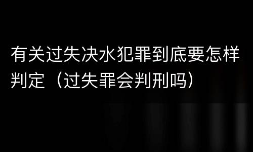 有关过失决水犯罪到底要怎样判定（过失罪会判刑吗）