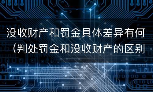 没收财产和罚金具体差异有何（判处罚金和没收财产的区别）