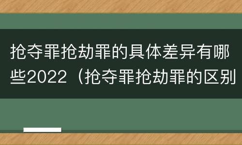 抢夺罪抢劫罪的具体差异有哪些2022（抢夺罪抢劫罪的区别）