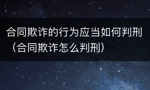 合同欺诈的行为应当如何判刑（合同欺诈怎么判刑）