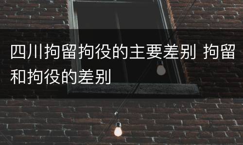 四川拘留拘役的主要差别 拘留和拘役的差别