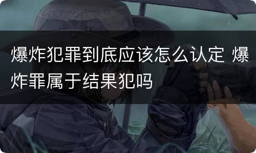 爆炸犯罪到底应该怎么认定 爆炸罪属于结果犯吗