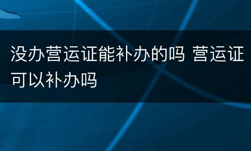 没办营运证能补办的吗 营运证可以补办吗