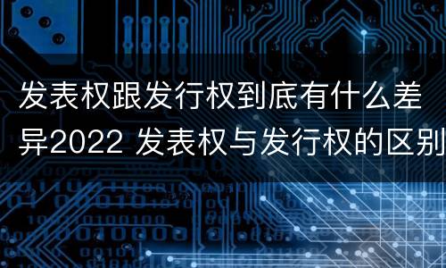 发表权跟发行权到底有什么差异2022 发表权与发行权的区别