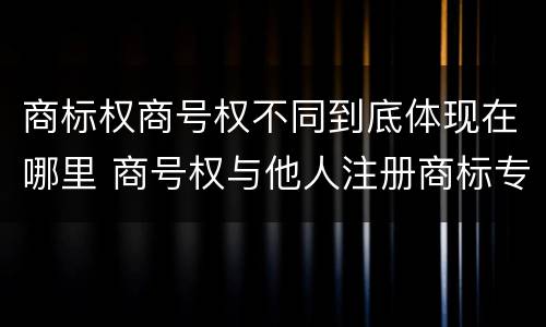 商标权商号权不同到底体现在哪里 商号权与他人注册商标专用权的冲突