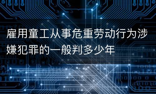 雇用童工从事危重劳动行为涉嫌犯罪的一般判多少年