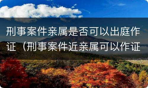 刑事案件亲属是否可以出庭作证（刑事案件近亲属可以作证吗）