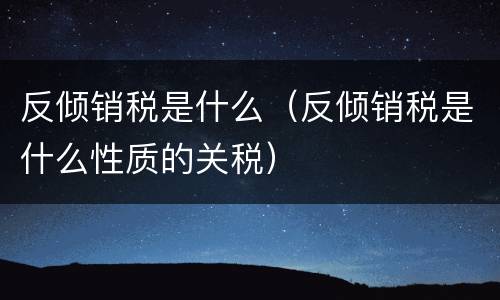 反倾销税是什么（反倾销税是什么性质的关税）