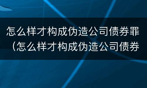怎么样才构成伪造公司债券罪（怎么样才构成伪造公司债券罪呢）