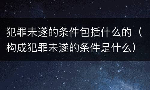 犯罪未遂的条件包括什么的（构成犯罪未遂的条件是什么）