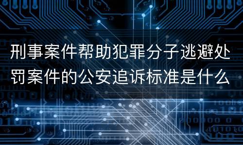 刑事案件帮助犯罪分子逃避处罚案件的公安追诉标准是什么