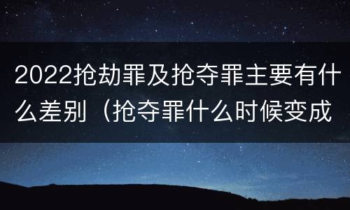 2022抢劫罪及抢夺罪主要有什么差别（抢夺罪什么时候变成抢劫罪）