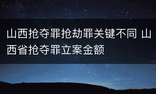 山西抢夺罪抢劫罪关键不同 山西省抢夺罪立案金额