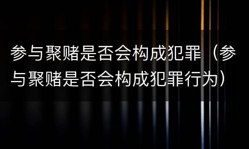 参与聚赌是否会构成犯罪（参与聚赌是否会构成犯罪行为）