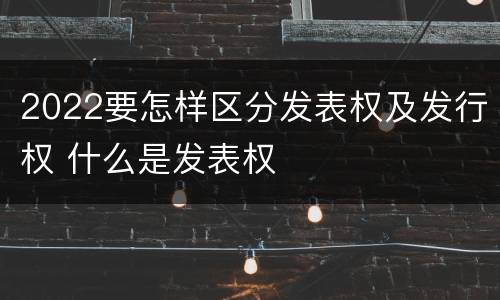 2022要怎样区分发表权及发行权 什么是发表权