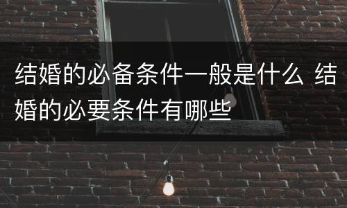 结婚的必备条件一般是什么 结婚的必要条件有哪些
