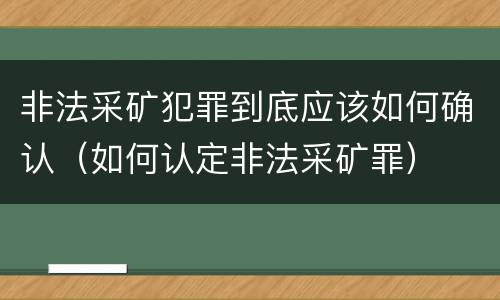 非法采矿犯罪到底应该如何确认（如何认定非法采矿罪）