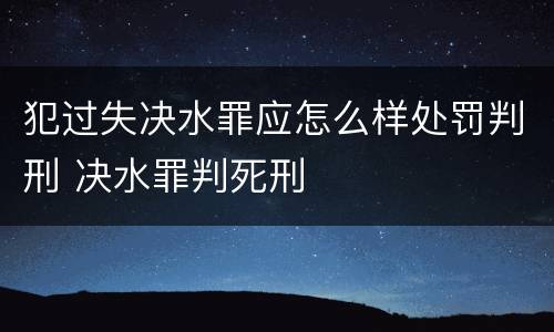 犯过失决水罪应怎么样处罚判刑 决水罪判死刑