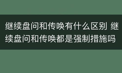 继续盘问和传唤有什么区别 继续盘问和传唤都是强制措施吗