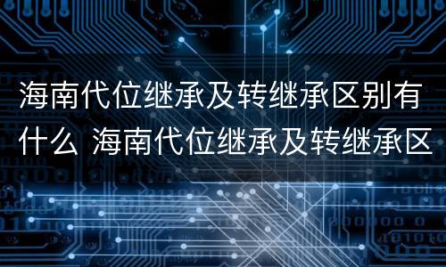 海南代位继承及转继承区别有什么 海南代位继承及转继承区别有什么影响