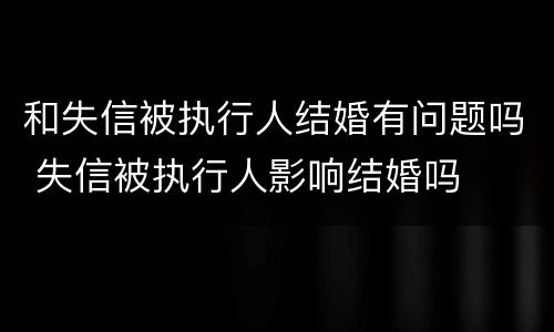 和失信被执行人结婚有问题吗 失信被执行人影响结婚吗