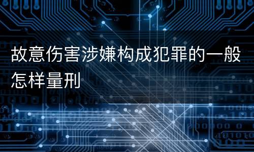 故意伤害涉嫌构成犯罪的一般怎样量刑