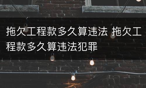 拖欠工程款多久算违法 拖欠工程款多久算违法犯罪
