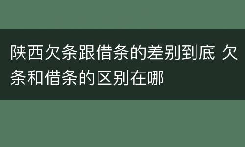 陕西欠条跟借条的差别到底 欠条和借条的区别在哪