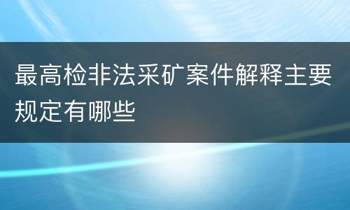 最高检非法采矿案件解释主要规定有哪些