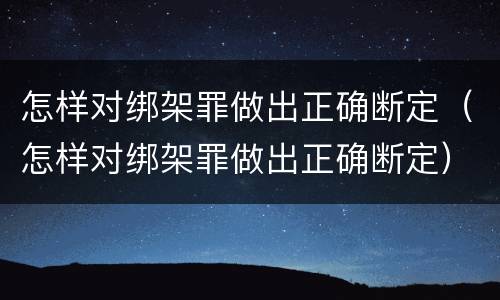 怎样对绑架罪做出正确断定（怎样对绑架罪做出正确断定）