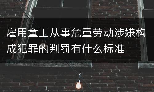 雇用童工从事危重劳动涉嫌构成犯罪的判罚有什么标准