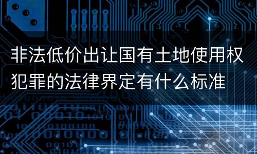 非法低价出让国有土地使用权犯罪的法律界定有什么标准