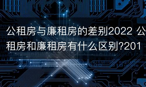 公租房与廉租房的差别2022 公租房和廉租房有什么区别?2019年的