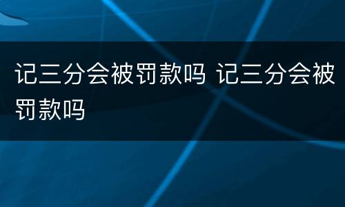 记三分会被罚款吗 记三分会被罚款吗