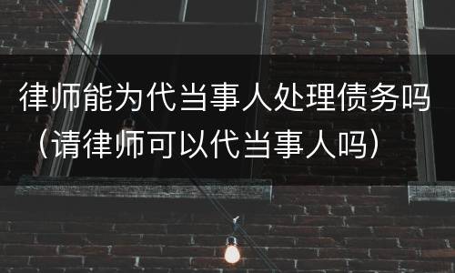 律师能为代当事人处理债务吗（请律师可以代当事人吗）