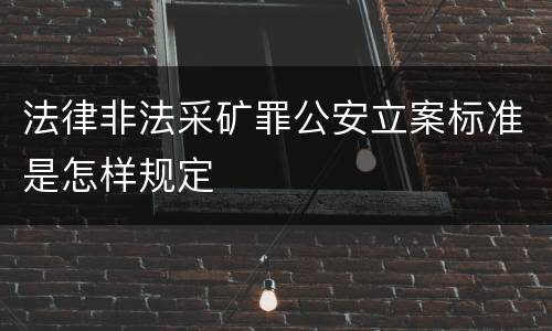 法律非法采矿罪公安立案标准是怎样规定