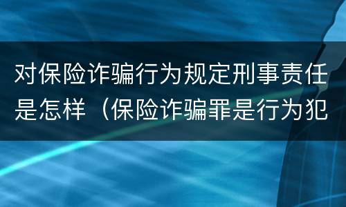 对保险诈骗行为规定刑事责任是怎样（保险诈骗罪是行为犯吗）