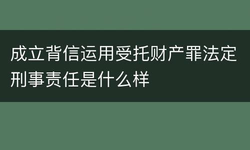 成立背信运用受托财产罪法定刑事责任是什么样