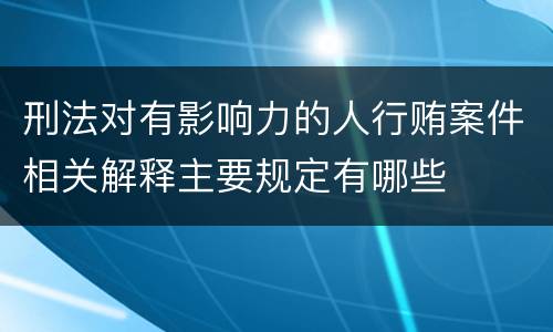 刑法对有影响力的人行贿案件相关解释主要规定有哪些