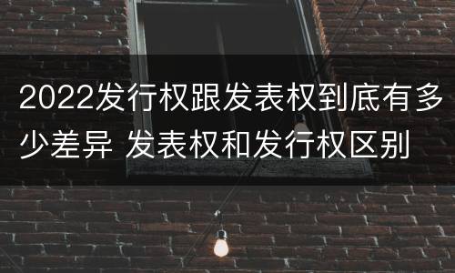 2022发行权跟发表权到底有多少差异 发表权和发行权区别
