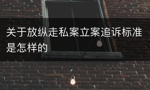 关于放纵走私案立案追诉标准是怎样的