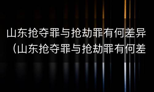 山东抢夺罪与抢劫罪有何差异（山东抢夺罪与抢劫罪有何差异呢）