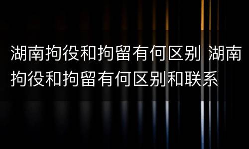 湖南拘役和拘留有何区别 湖南拘役和拘留有何区别和联系