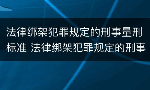 法律绑架犯罪规定的刑事量刑标准 法律绑架犯罪规定的刑事量刑标准是多少