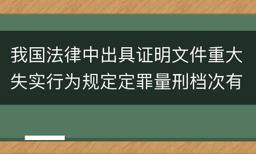 我国法律中出具证明文件重大失实行为规定定罪量刑档次有哪些