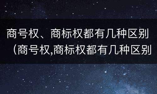 商号权、商标权都有几种区别（商号权,商标权都有几种区别）