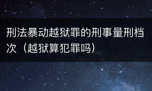 刑法暴动越狱罪的刑事量刑档次（越狱算犯罪吗）