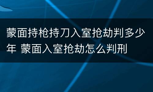 蒙面持枪持刀入室抢劫判多少年 蒙面入室抢劫怎么判刑