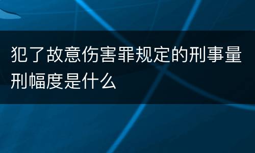 犯了故意伤害罪规定的刑事量刑幅度是什么