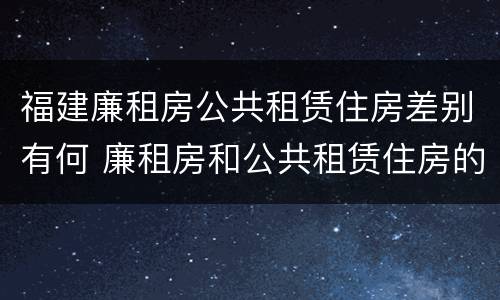 福建廉租房公共租赁住房差别有何 廉租房和公共租赁住房的区别